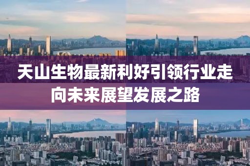 天山生物最新利好引领行业走向未来展望发展之路