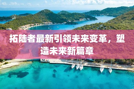 拓陆者最新引领未来变革，塑造未来新篇章