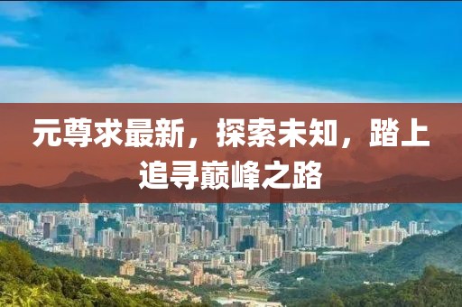 元尊求最新，探索未知，踏上追寻巅峰之路