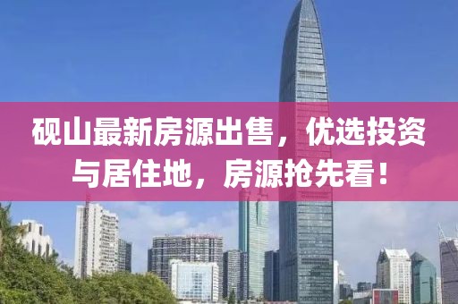 砚山最新房源出售，优选投资与居住地，房源抢先看！