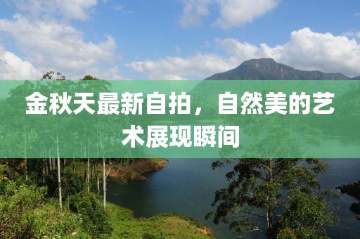金秋天最新自拍，自然美的艺术展现瞬间
