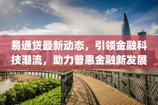 易通贷最新动态，引领金融科技潮流，助力普惠金融新发展