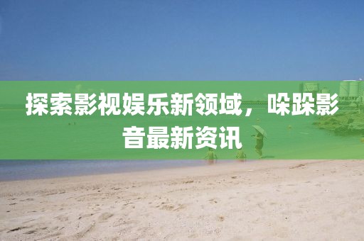 探索影视娱乐新领域，哚跺影音最新资讯
