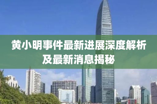 黄小明事件最新进展深度解析及最新消息揭秘