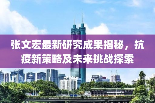张文宏最新研究成果揭秘，抗疫新策略及未来挑战探索