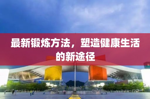 最新锻炼方法，塑造健康生活的新途径
