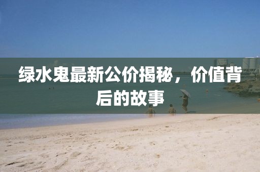 绿水鬼最新公价揭秘，价值背后的故事
