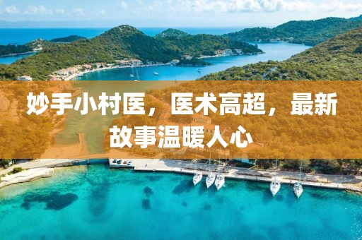 妙手小村医，医术高超，最新故事温暖人心
