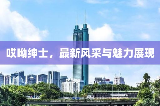 哎呦绅士，最新风采与魅力展现