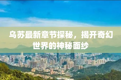乌苏最新章节探秘，揭开奇幻世界的神秘面纱