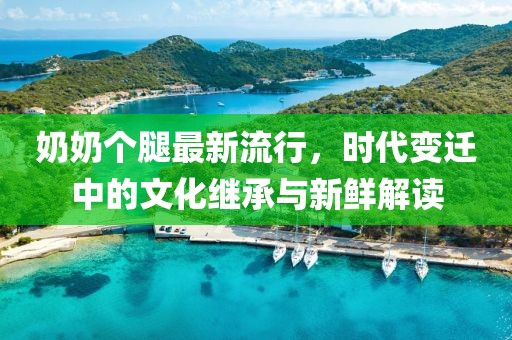 奶奶个腿最新流行，时代变迁中的文化继承与新鲜解读