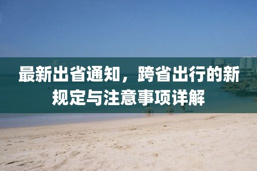 最新出省通知，跨省出行的新规定与注意事项详解