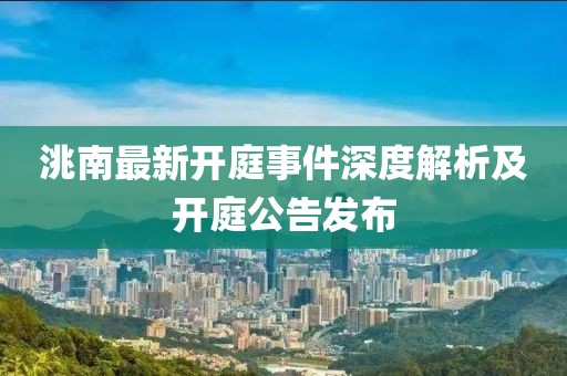洮南最新开庭事件深度解析及开庭公告发布