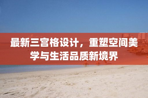 最新三宫格设计，重塑空间美学与生活品质新境界