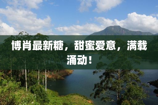 博肖最新糖，甜蜜爱意，满载涌动！