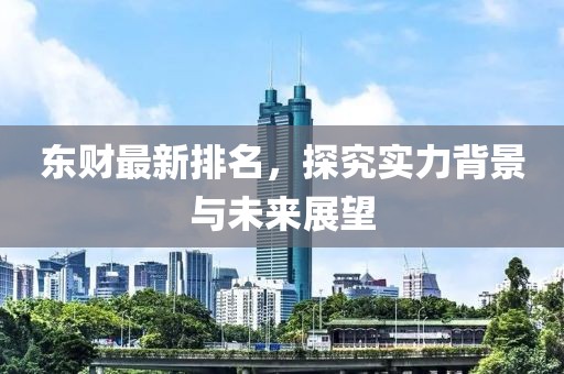 东财最新排名，探究实力背景与未来展望