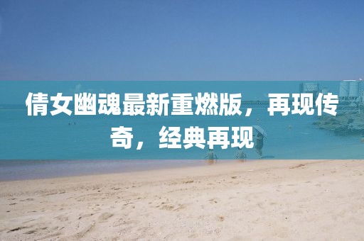倩女幽魂最新重燃版，再现传奇，经典再现