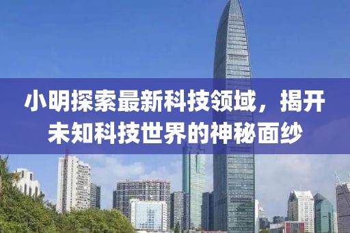 小明探索最新科技领域，揭开未知科技世界的神秘面纱