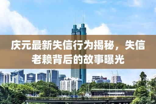 庆元最新失信行为揭秘，失信老赖背后的故事曝光