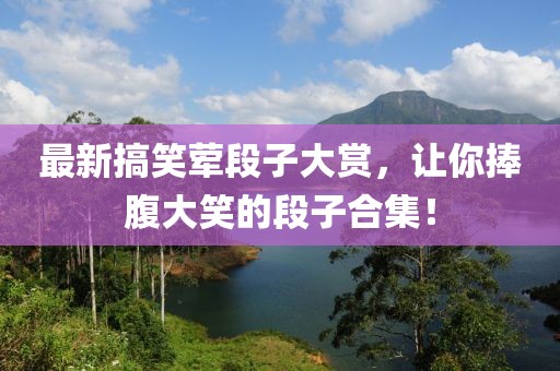 最新搞笑荤段子大赏，让你捧腹大笑的段子合集！
