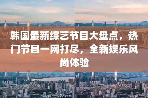韩国最新综艺节目大盘点，热门节目一网打尽，全新娱乐风尚体验