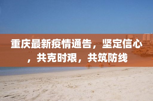 重庆最新疫情通告，坚定信心，共克时艰，共筑防线