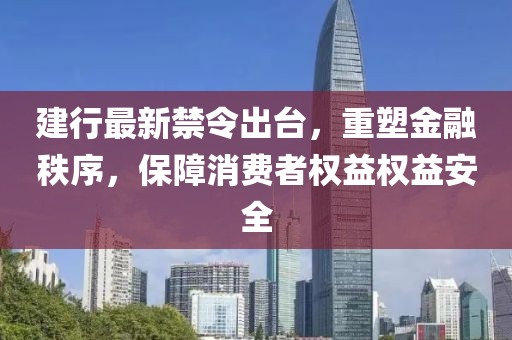 建行最新禁令出台，重塑金融秩序，保障消费者权益权益安全