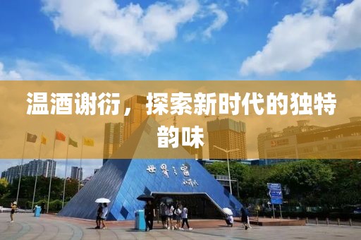 温酒谢衍，探索新时代的独特韵味