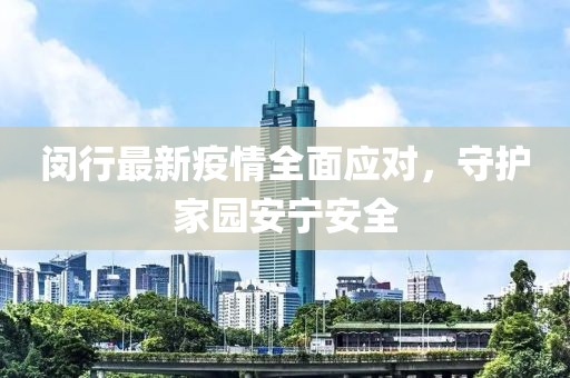 闵行最新疫情全面应对，守护家园安宁安全
