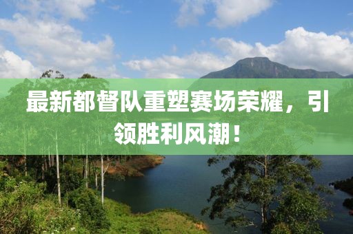 最新都督队重塑赛场荣耀，引领胜利风潮！