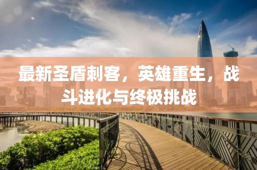 最新圣盾刺客，英雄重生，战斗进化与终极挑战