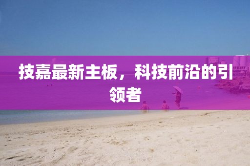 技嘉最新主板，科技前沿的引领者