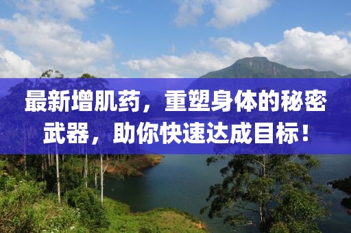 最新增肌药，重塑身体的秘密武器，助你快速达成目标！
