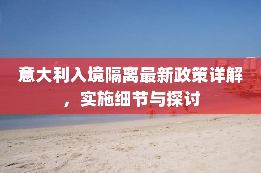 意大利入境隔离最新政策详解，实施细节与探讨