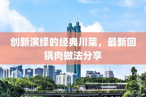 创新演绎的经典川菜，最新回锅肉做法分享