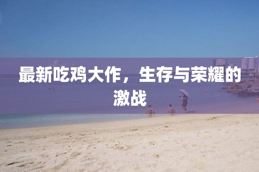 最新吃鸡大作，生存与荣耀的激战