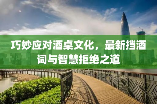 巧妙应对酒桌文化，最新挡酒词与智慧拒绝之道