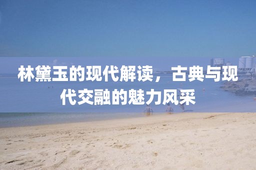 林黛玉的现代解读，古典与现代交融的魅力风采