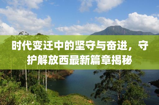 时代变迁中的坚守与奋进，守护解放西最新篇章揭秘