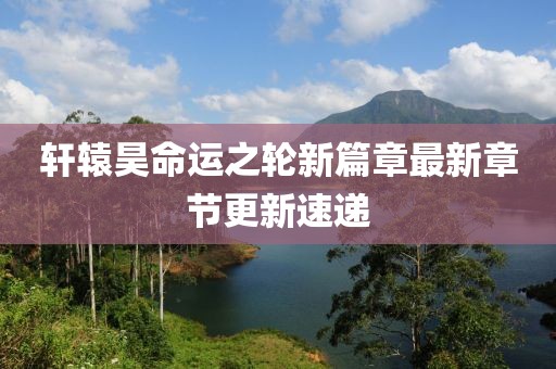 轩辕昊命运之轮新篇章最新章节更新速递