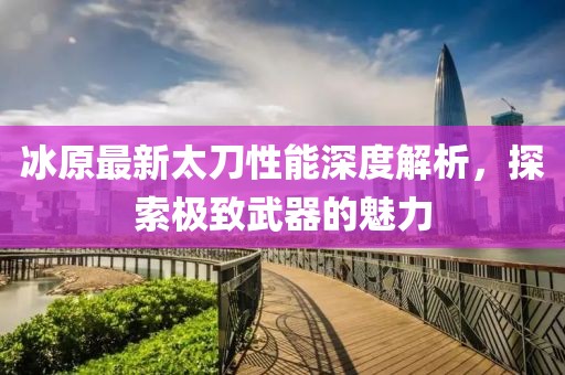 冰原最新太刀性能深度解析，探索极致武器的魅力