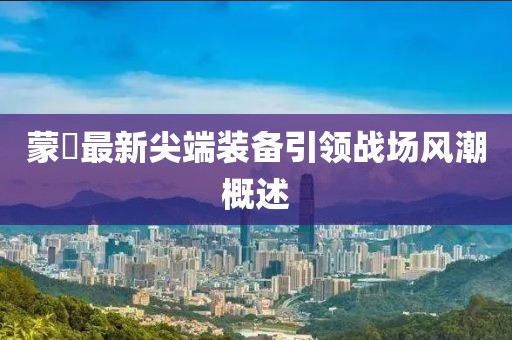 蒙犽最新尖端装备引领战场风潮概述