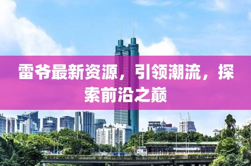 雷爷最新资源，引领潮流，探索前沿之巅