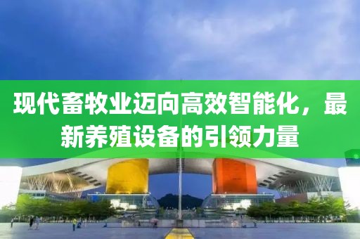 现代畜牧业迈向高效智能化，最新养殖设备的引领力量