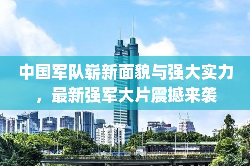 中国军队崭新面貌与强大实力，最新强军大片震撼来袭