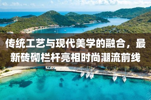 传统工艺与现代美学的融合，最新砖砌栏杆亮相时尚潮流前线