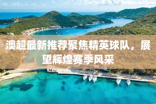 澳超最新推荐聚焦精英球队，展望辉煌赛季风采