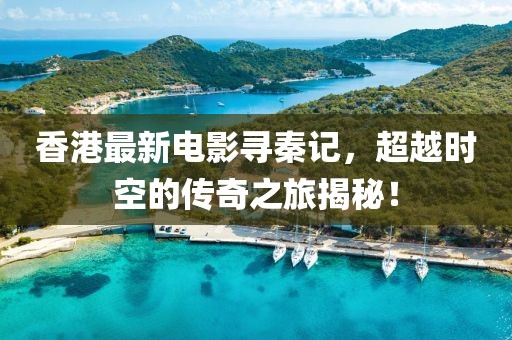 香港最新电影寻秦记，超越时空的传奇之旅揭秘！