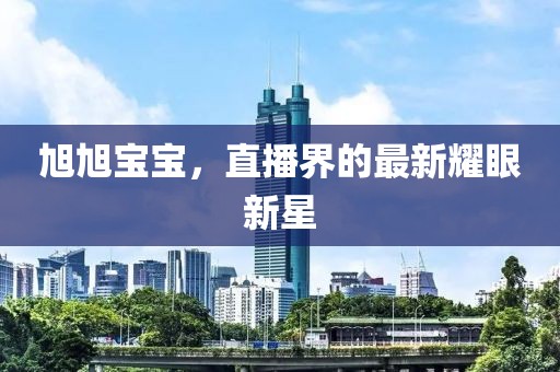 旭旭宝宝，直播界的最新耀眼新星