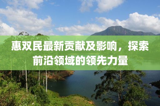 惠双民最新贡献及影响，探索前沿领域的领先力量